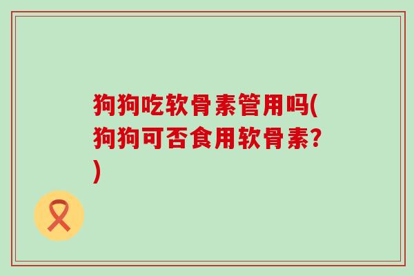 狗狗吃软骨素管用吗(狗狗可否食用软骨素?)-第1张图片-氨糖科普网 狗狗吃软骨素管用吗(狗狗可否食用软骨素?)-第1张图片-氨糖科普网