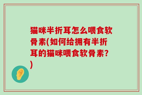 猫咪半折耳怎么喂食软骨素(如何给拥有半折耳的猫咪喂食软骨素?)-第1张图片-氨糖科普网 猫咪半折耳怎么喂食软骨素(如何给拥有半折耳的猫咪喂食软骨素?)-第1张图片-氨糖科普网