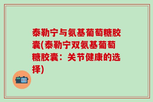 泰勒宁与氨基葡萄糖胶囊(泰勒宁双氨基葡萄糖胶囊:关节健康的选择)-第1张图片-氨糖科普网 泰勒宁与氨基葡萄糖胶囊(泰勒宁双氨基葡萄糖胶囊:关节健康的选择)-第1张图片-氨糖科普网