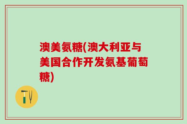 澳美氨糖(澳大利亚与美国合作开发氨基葡萄糖)-第1张图片-氨糖科普网