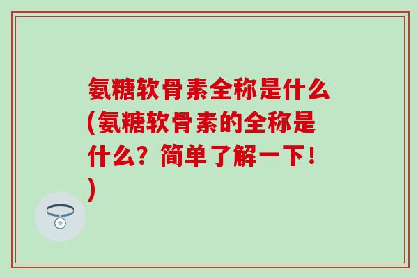 氨糖软骨素全称是什么(氨糖软骨素的全称是什么?简单了解一下!)-第1张图片-氨糖科普网 氨糖软骨素全称是什么(氨糖软骨素的全称是什么?简单了解一下!)-第1张图片-氨糖科普网