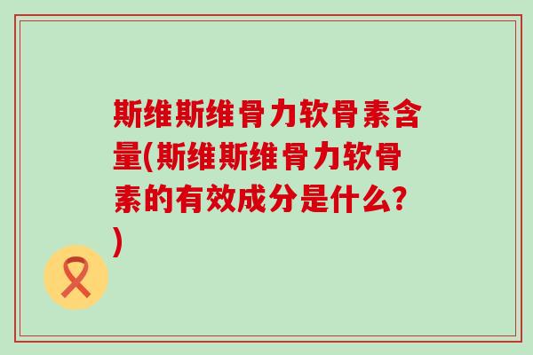 斯维斯维骨力软骨素含量(斯维斯维骨力软骨素的有效成分是什么?)-第1张图片-氨糖科普网 斯维斯维骨力软骨素含量(斯维斯维骨力软骨素的有效成分是什么?)-第1张图片-氨糖科普网