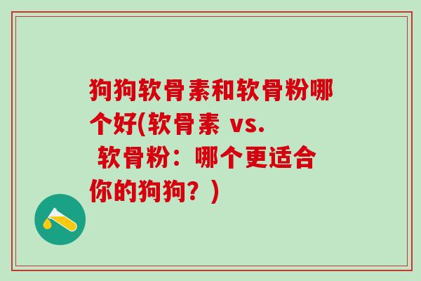 狗狗软骨素和软骨粉哪个好(软骨素 vs. 软骨粉：哪个更适合你的狗狗？)-第1张图片-氨糖科普网