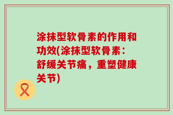 涂抹型软骨素的作用和功效(涂抹型软骨素:舒缓关节痛,重塑健康关节)-第1张图片-氨糖科普网 涂抹型软骨素的作用和功效(涂抹型软骨素:舒缓关节痛,重塑健康关节)-第1张图片-氨糖科普网
