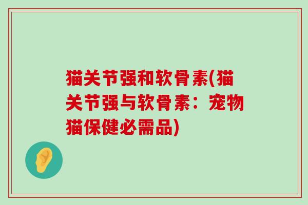 猫关节强和软骨素(猫关节强与软骨素:宠物猫保健必需品)-第1张图片-氨糖科普网 猫关节强和软骨素(猫关节强与软骨素:宠物猫保健必需品)-第1张图片-氨糖科普网