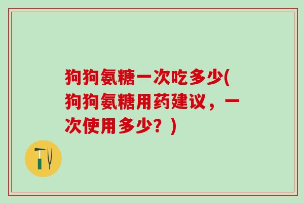 狗狗氨糖一次吃多少(狗狗氨糖用药建议,一次使用多少?)-第1张图片-氨糖科普网 狗狗氨糖一次吃多少(狗狗氨糖用药建议,一次使用多少?)-第1张图片-氨糖科普网