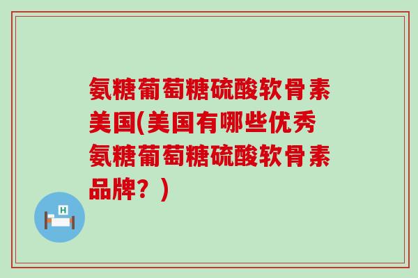 氨糖葡萄糖硫酸软骨素美国(美国有哪些优秀氨糖葡萄糖硫酸软骨素品牌？)-第1张图片-氨糖科普网