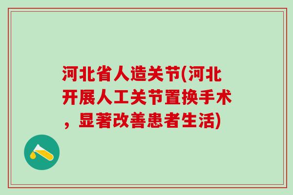 河北省人造关节(河北开展人工关节置换手术,显著改善患者生活)-第1张图片-氨糖科普网 河北省人造关节(河北开展人工关节置换手术,显著改善患者生活)-第1张图片-氨糖科普网