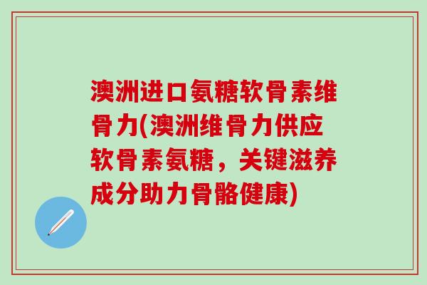 澳洲进口氨糖软骨素维骨力(澳洲维骨力供应软骨素氨糖,关键滋养成分助力骨骼健康)-第1张图片-氨糖科普网 澳洲进口氨糖软骨素维骨力(澳洲维骨力供应软骨素氨糖,关键滋养成分助力骨骼健康)-第1张图片-氨糖科普网