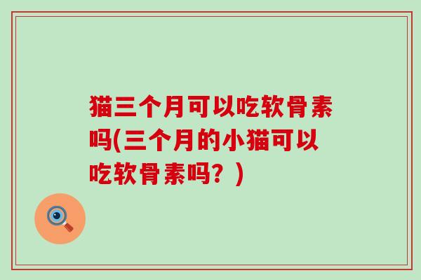 猫三个月可以吃软骨素吗(三个月的小猫可以吃软骨素吗?)-第1张图片-氨糖科普网 猫三个月可以吃软骨素吗(三个月的小猫可以吃软骨素吗?)-第1张图片-氨糖科普网