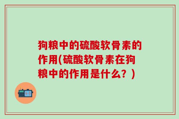 狗粮中的硫酸软骨素的作用(硫酸软骨素在狗粮中的作用是什么?)-第1张图片-氨糖科普网 狗粮中的硫酸软骨素的作用(硫酸软骨素在狗粮中的作用是什么?)-第1张图片-氨糖科普网