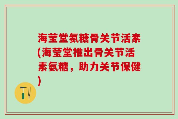 海莹堂氨糖骨关节活素(海莹堂推出骨关节活素氨糖,助力关节保健)-第1张图片-氨糖科普网 海莹堂氨糖骨关节活素(海莹堂推出骨关节活素氨糖,助力关节保健)-第1张图片-氨糖科普网