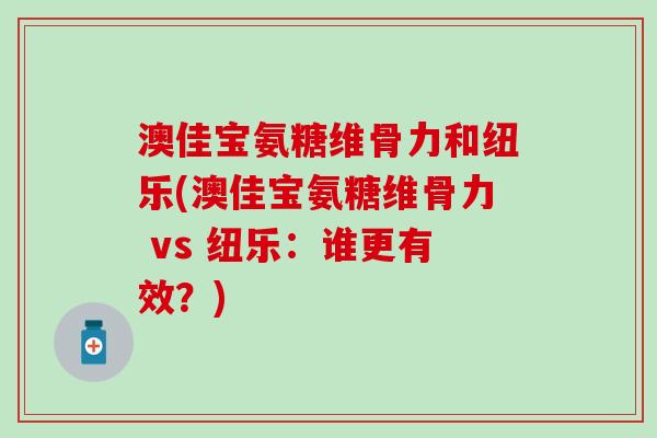 澳佳宝氨糖维骨力和纽乐(澳佳宝氨糖维骨力 vs 纽乐:谁更有效?)-第1张图片-氨糖科普网 澳佳宝氨糖维骨力和纽乐(澳佳宝氨糖维骨力 vs 纽乐:谁更有效?)-第1张图片-氨糖科普网