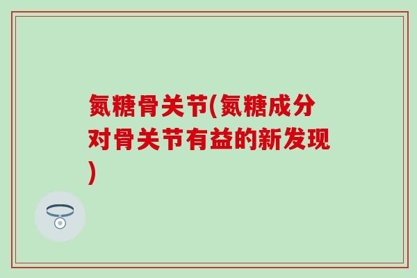 氮糖骨关节(氮糖成分对骨关节有益的新发现)-第1张图片-氨糖科普网