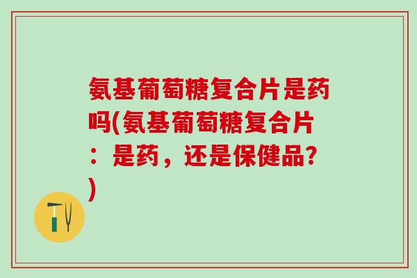 氨基葡萄糖复合片是药吗(氨基葡萄糖复合片:是药,还是保健品?)-第1张图片-氨糖科普网 氨基葡萄糖复合片是药吗(氨基葡萄糖复合片:是药,还是保健品?)-第1张图片-氨糖科普网