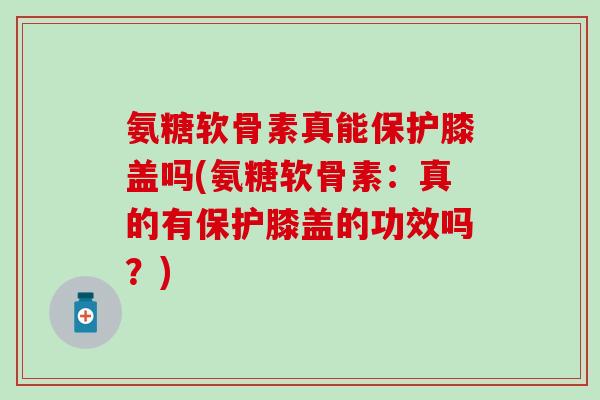 氨糖软骨素真能保护膝盖吗(氨糖软骨素：真的有保护膝盖的功效吗？)-第1张图片-氨糖科普网