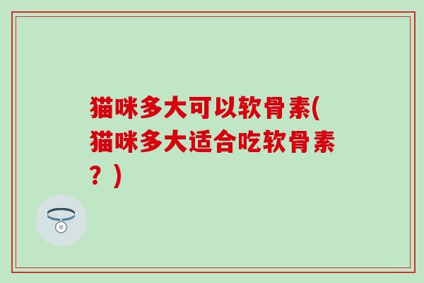 猫咪多大可以软骨素(猫咪多大适合吃软骨素？)-第1张图片-氨糖科普网