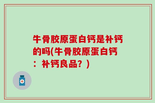 牛骨胶原蛋白钙是补钙的吗(牛骨胶原蛋白钙:补钙良品?)-第1张图片-氨糖科普网 牛骨胶原蛋白钙是补钙的吗(牛骨胶原蛋白钙:补钙良品?)-第1张图片-氨糖科普网