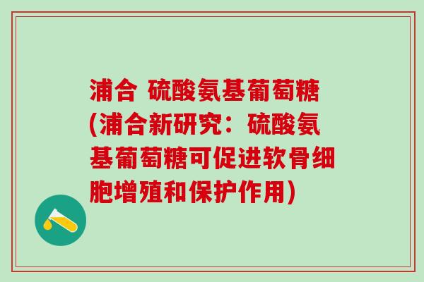 浦合 硫酸氨基葡萄糖(浦合新研究:硫酸氨基葡萄糖可促进软骨细胞增殖和保护作用)-第1张图片-氨糖科普网 浦合 硫酸氨基葡萄糖(浦合新研究:硫酸氨基葡萄糖可促进软骨细胞增殖和保护作用)-第1张图片-氨糖科普网