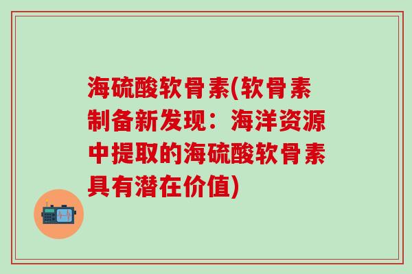 海硫酸软骨素(软骨素制备新发现：海洋资源中提取的海硫酸软骨素具有潜在价值)-第1张图片-氨糖科普网
