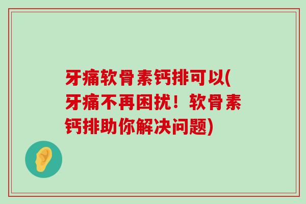 牙痛软骨素钙排可以(牙痛不再困扰!软骨素钙排助你解决问题)-第1张图片-氨糖科普网 牙痛软骨素钙排可以(牙痛不再困扰!软骨素钙排助你解决问题)-第1张图片-氨糖科普网