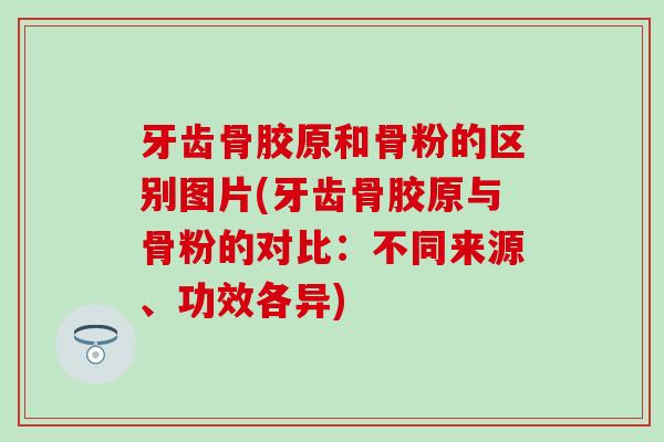 牙齿骨胶原和骨粉的区别图片(牙齿骨胶原与骨粉的对比:不同来源、功效各异)-第1张图片-氨糖科普网 牙齿骨胶原和骨粉的区别图片(牙齿骨胶原与骨粉的对比:不同来源、功效各异)-第1张图片-氨糖科普网