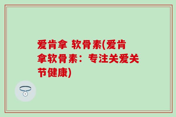 爱肯拿 软骨素(爱肯拿软骨素:专注关爱关节健康)-第1张图片-氨糖科普网 爱肯拿 软骨素(爱肯拿软骨素:专注关爱关节健康)-第1张图片-氨糖科普网
