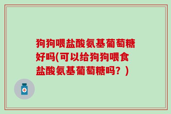 狗狗喂盐酸氨基葡萄糖好吗(可以给狗狗喂食盐酸氨基葡萄糖吗?)-第1张图片-氨糖科普网 狗狗喂盐酸氨基葡萄糖好吗(可以给狗狗喂食盐酸氨基葡萄糖吗?)-第1张图片-氨糖科普网