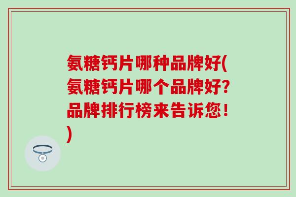氨糖钙片哪种品牌好(氨糖钙片哪个品牌好?品牌排行榜来告诉您!)-第1张图片-氨糖科普网 氨糖钙片哪种品牌好(氨糖钙片哪个品牌好?品牌排行榜来告诉您!)-第1张图片-氨糖科普网