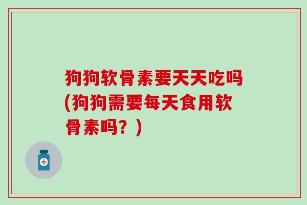 狗狗软骨素要天天吃吗(狗狗需要每天食用软骨素吗?)-第1张图片-氨糖科普网 狗狗软骨素要天天吃吗(狗狗需要每天食用软骨素吗?)-第1张图片-氨糖科普网