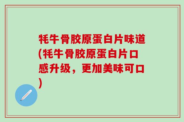 牦牛骨胶原蛋白片味道(牦牛骨胶原蛋白片口感升级，更加美味可口)-第1张图片-氨糖科普网
