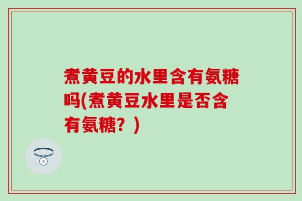 煮黄豆的水里含有氨糖吗(煮黄豆水里是否含有氨糖?)-第1张图片-氨糖科普网 煮黄豆的水里含有氨糖吗(煮黄豆水里是否含有氨糖?)-第1张图片-氨糖科普网