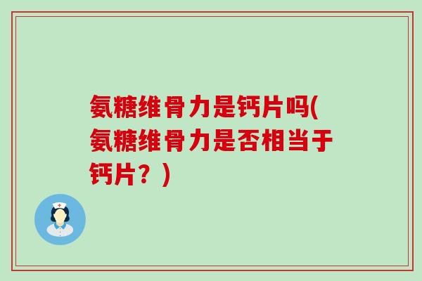 氨糖维骨力是钙片吗(氨糖维骨力是否相当于钙片?)-第1张图片-氨糖科普网 氨糖维骨力是钙片吗(氨糖维骨力是否相当于钙片?)-第1张图片-氨糖科普网