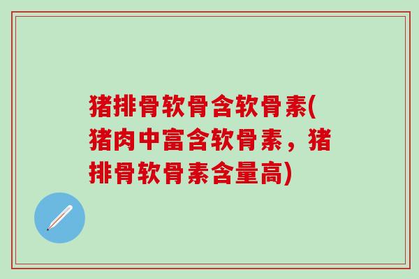 猪排骨软骨含软骨素(猪肉中富含软骨素，猪排骨软骨素含量高)-第1张图片-氨糖科普网