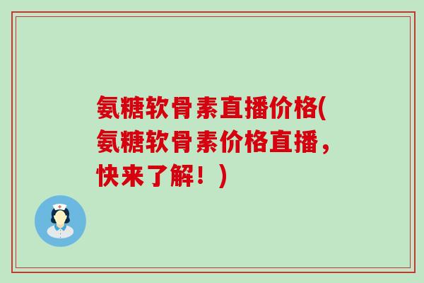 氨糖软骨素直播价格(氨糖软骨素价格直播，快来了解！)-第1张图片-氨糖科普网