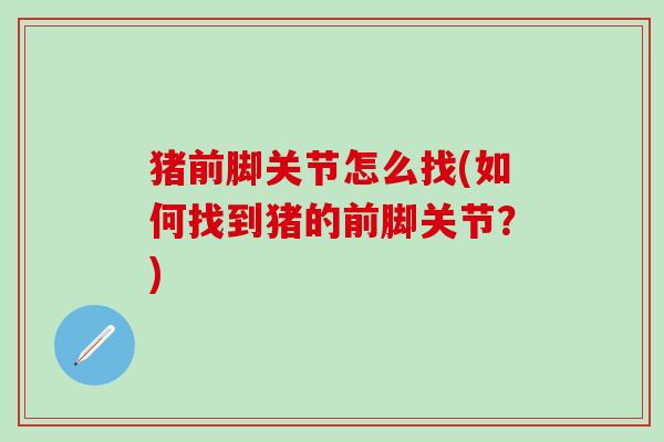 猪前脚关节怎么找(如何找到猪的前脚关节?)-第1张图片-氨糖科普网 猪前脚关节怎么找(如何找到猪的前脚关节?)-第1张图片-氨糖科普网