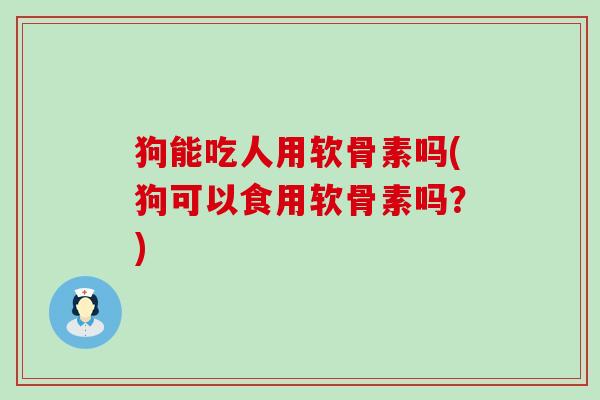 狗能吃人用软骨素吗(狗可以食用软骨素吗?)-第1张图片-氨糖科普网 狗能吃人用软骨素吗(狗可以食用软骨素吗?)-第1张图片-氨糖科普网