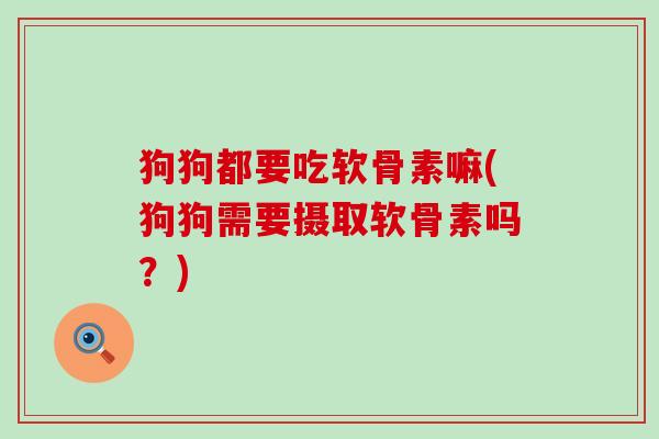 狗狗都要吃软骨素嘛(狗狗需要摄取软骨素吗?)-第1张图片-氨糖科普网 狗狗都要吃软骨素嘛(狗狗需要摄取软骨素吗?)-第1张图片-氨糖科普网