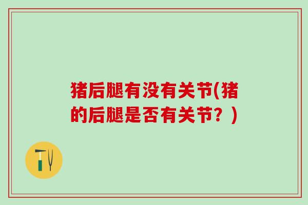 猪后腿有没有关节(猪的后腿是否有关节?)-第1张图片-氨糖科普网 猪后腿有没有关节(猪的后腿是否有关节?)-第1张图片-氨糖科普网