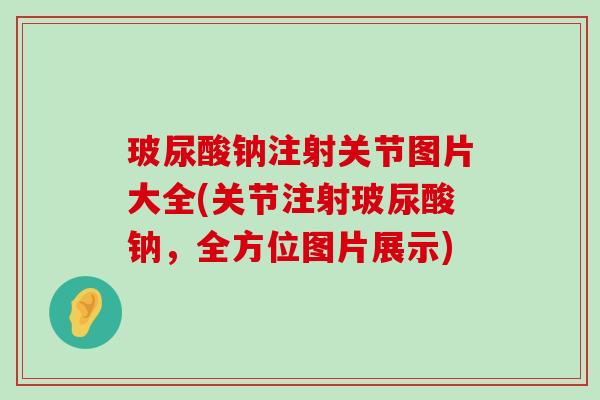 玻尿酸钠注射关节图片大全(关节注射玻尿酸钠,全方位图片展示)-第1张图片-氨糖科普网 玻尿酸钠注射关节图片大全(关节注射玻尿酸钠,全方位图片展示)-第1张图片-氨糖科普网