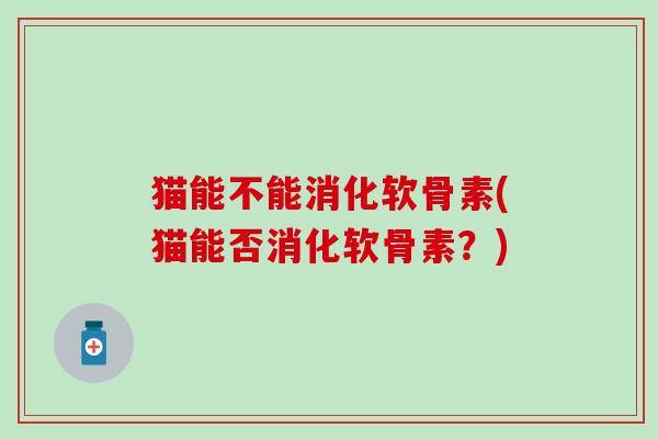 猫能不能消化软骨素(猫能否消化软骨素？)-第1张图片-氨糖科普网