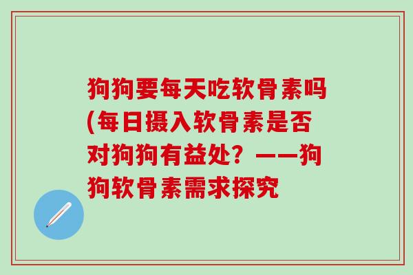 狗狗要每天吃软骨素吗(每日摄入软骨素是否对狗狗有益处?——狗狗软骨素需求探究-第1张图片-氨糖科普网 狗狗要每天吃软骨素吗(每日摄入软骨素是否对狗狗有益处?——狗狗软骨素需求探究-第1张图片-氨糖科普网