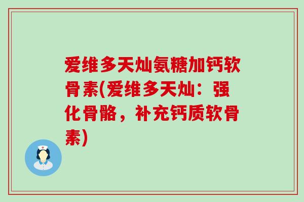 爱维多天灿氨糖加钙软骨素(爱维多天灿:强化骨骼,补充钙质软骨素)-第1张图片-氨糖科普网 爱维多天灿氨糖加钙软骨素(爱维多天灿:强化骨骼,补充钙质软骨素)-第1张图片-氨糖科普网
