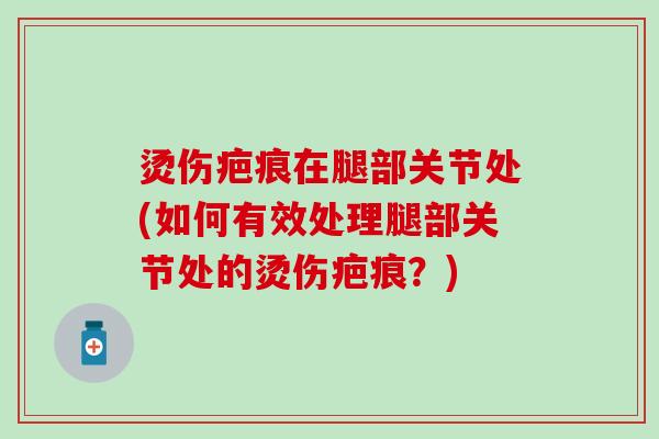 烫伤疤痕在腿部关节处(如何有效处理腿部关节处的烫伤疤痕？)-第1张图片-氨糖科普网