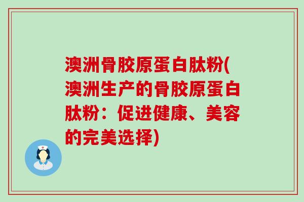 澳洲骨胶原蛋白肽粉(澳洲生产的骨胶原蛋白肽粉:促进健康、美容的完美选择)-第1张图片-氨糖科普网 澳洲骨胶原蛋白肽粉(澳洲生产的骨胶原蛋白肽粉:促进健康、美容的完美选择)-第1张图片-氨糖科普网