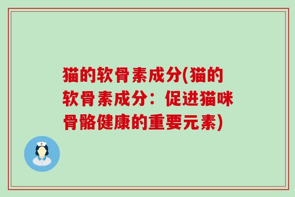猫的软骨素成分(猫的软骨素成分:促进猫咪骨骼健康的重要元素)-第1张图片-氨糖科普网 猫的软骨素成分(猫的软骨素成分:促进猫咪骨骼健康的重要元素)-第1张图片-氨糖科普网