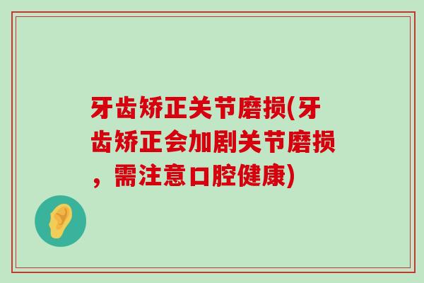 牙齿矫正关节磨损(牙齿矫正会加剧关节磨损,需注意口腔健康)-第1张图片-氨糖科普网 牙齿矫正关节磨损(牙齿矫正会加剧关节磨损,需注意口腔健康)-第1张图片-氨糖科普网