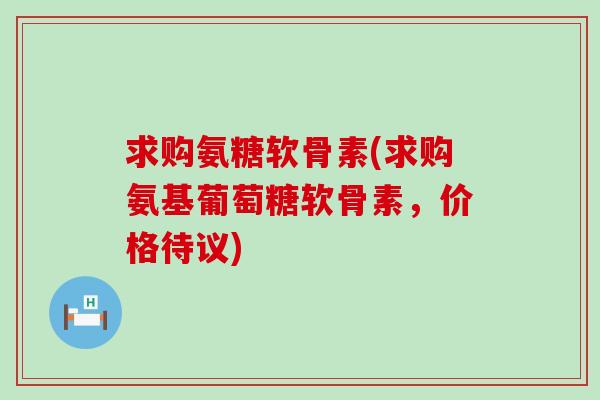 求购氨糖软骨素(求购氨基葡萄糖软骨素,价格待议)-第1张图片-氨糖科普网 求购氨糖软骨素(求购氨基葡萄糖软骨素,价格待议)-第1张图片-氨糖科普网