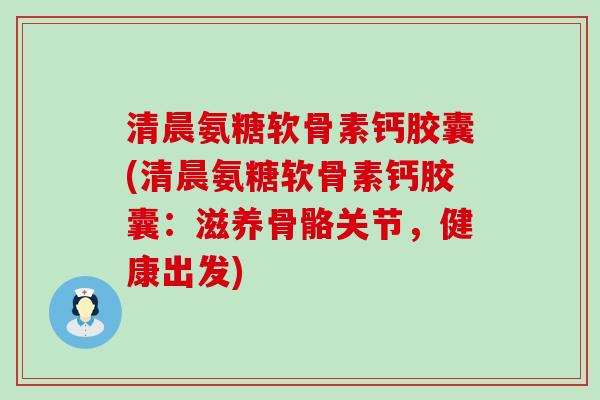 清晨氨糖软骨素钙胶囊(清晨氨糖软骨素钙胶囊:滋养骨骼关节,健康出发)-第1张图片-氨糖科普网 清晨氨糖软骨素钙胶囊(清晨氨糖软骨素钙胶囊:滋养骨骼关节,健康出发)-第1张图片-氨糖科普网