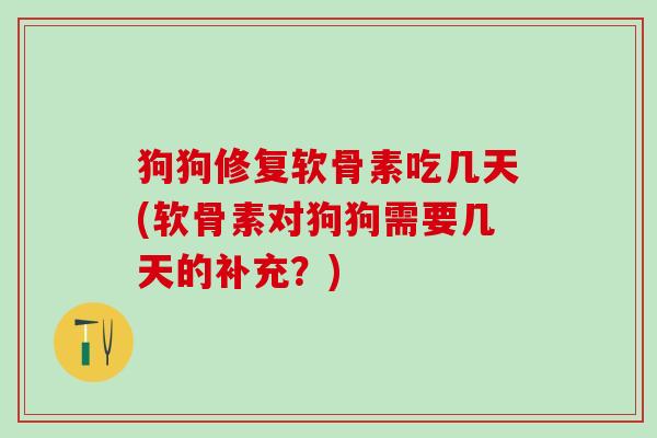 狗狗修复软骨素吃几天(软骨素对狗狗需要几天的补充？)-第1张图片-氨糖科普网